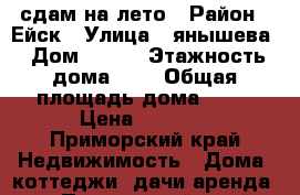 сдам на лето › Район ­ Ейск › Улица ­ янышева › Дом ­ 114 › Этажность дома ­ 5 › Общая площадь дома ­ 52 › Цена ­ 2 000 - Приморский край Недвижимость » Дома, коттеджи, дачи аренда   . Приморский край